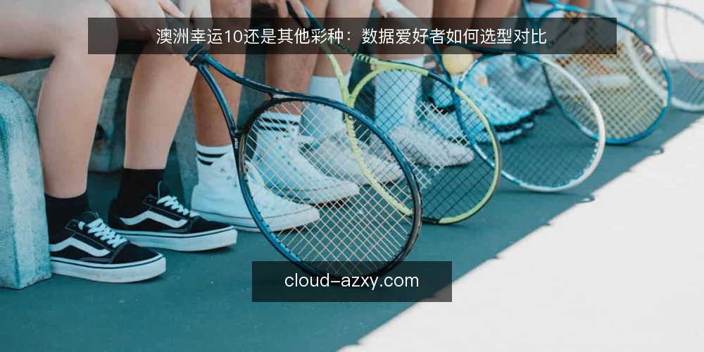 澳洲幸运10还是其他彩种：数据爱好者如何选型对比 — 选型前先明确：你关注开奖结果还是走势分析？ 配图