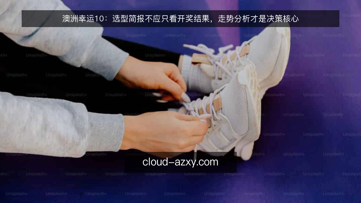 澳洲幸运10:选型简报不应只看开奖结果,走势分析才是决策核心